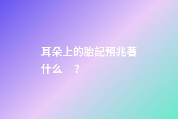 耳朵上的胎記預兆著什么？
